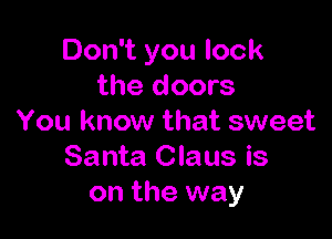 Don't you lock
the doors

You know that sweet
Santa Claus is
on the way