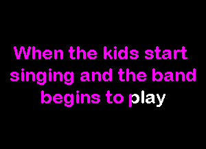 When the kids start

singing and the band
begins to play