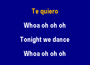 Te quiero

Whoa oh oh oh

Tonight we dance

Whoa oh oh oh