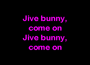 Jive bunny,
come on

Jive bunny,
come on