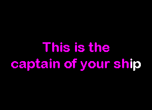 This is the

captain of your ship