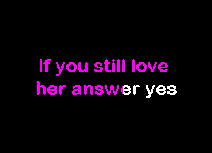 If you still love

her answer yes