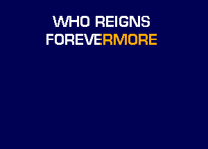 WHO REIGNS
FOREVERMORE