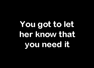 You got to let

her know that
you need it