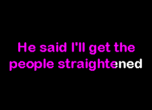He said I'll get the

people straightened