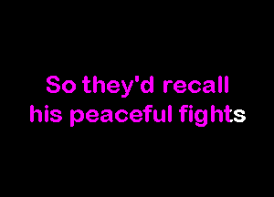 So they'd recall

his peaceful fights