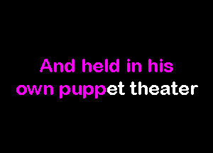 And held in his

own puppet theater