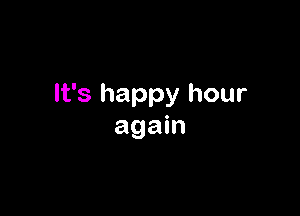 It's happy hour

again