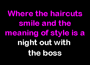 Where the haircuts
smile and the

meaning of style is a
nig ht out with

the boss