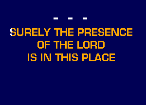 SURELY THE PRESENCE
OF THE LORD
IS IN THIS PLACE