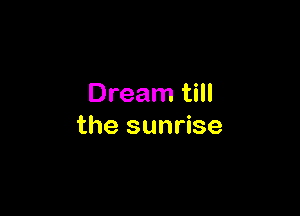 Dream till

the sunrise