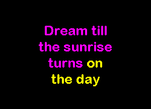 Dream till
the sunrise

turns on
the day