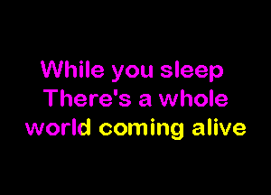 While you sleep

There's a whole
world coming alive