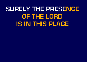 SURELY THE PRESENCE
OF THE LORD
IS IN THIS PLACE