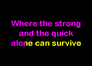 Where the strong

and the quick
alone can survive