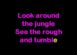 Look around
the jungle

See the rough
and tumble