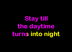 Stay till

the daytime
turns into night