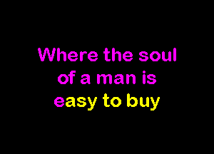 Where the soul

of a man is
easy to buy