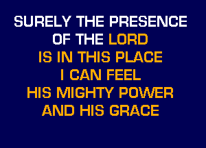 SURELY THE PRESENCE
OF THE LORD
IS IN THIS PLACE
I CAN FEEL
HIS MIGHTY POWER
AND HIS GRACE