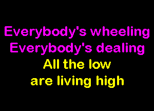 Everybody's wheeling
Everybody's dealing

All the low
are living high