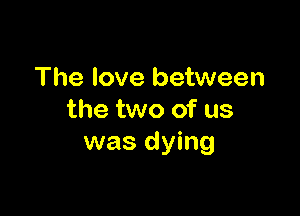 The love between

the two of us
was dying