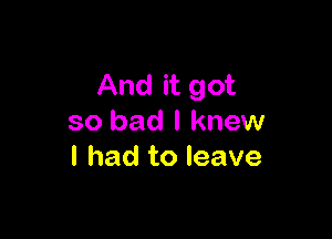 And it got

so bad I knew
I had to leave