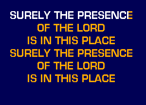 SURELY THE PRESENCE
OF THE LORD
IS IN THIS PLACE
SURELY THE PRESENCE
OF THE LORD
IS IN THIS PLACE