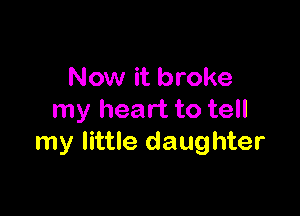 Now it broke

my heart to tell
my little daughter