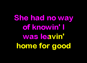 She had no way
of knowin' I

was leavin'
home for good