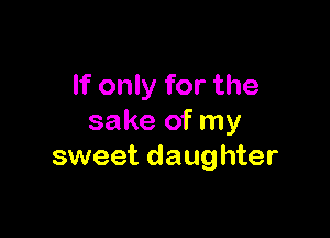 If only for the

sake of my
sweet daughter