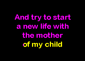 And try to start
a new life with

the mother
of my child