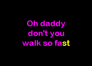 Oh daddy

don't you
walk so fast
