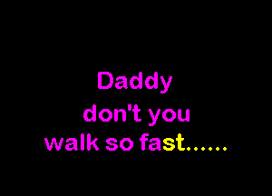 Daddy

don you
walk so fast ......