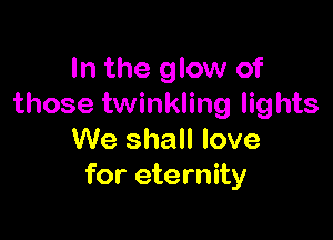 In the glow of
those twinkling lights

We shall love
for eternity