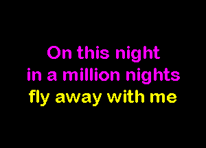 On this night

in a million nights
fly away with me