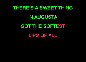 THERE'S A SWEET THING
IN AUGUSTA
GOT THE SOFTEST

LIPS OF ALL
