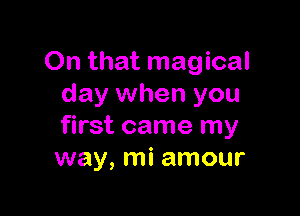 On that magical
day when you

first came my
way, mi amour