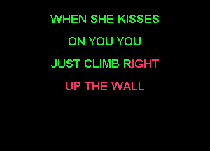 WHEN SHE KISSES
ON YOU YOU
JUST CLIMB RIGHT

UP THE WALL