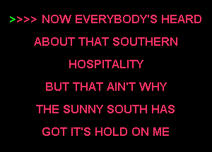 NOW EVERYBODY'S HEARD
ABOUT THAT SOUTHERN
HOSPITALITY
BUT THAT AIN'T WHY
THE SUNNY SOUTH HAS

GOT IT'S HOLD ON ME I