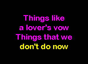 Things like
a lover's vow

Things that we
don't do now