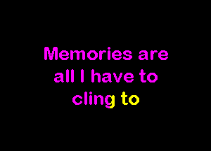 Memories are

all I have to
cling to