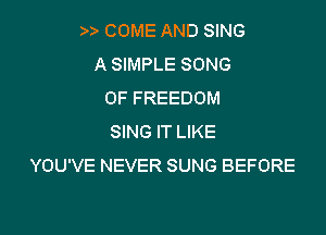COME AND SING
A SIMPLE SONG
0F FREEDOM

SING IT LIKE
YOU'VE NEVER SUNG BEFORE