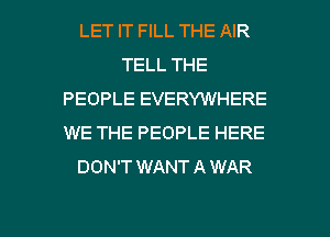 LET IT FILL THE AIR
TELL THE
PEOPLE EVERYWHERE
WE THE PEOPLE HERE
DON'T WANTAWAR

g