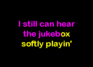 I still can hear

the jukebox
softly playin'