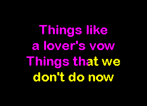 Things like
a lover's vow

Things that we
don't do now