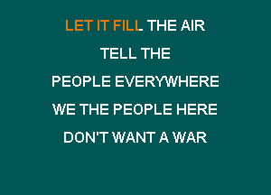 LET IT FILL THE AIR
TELL THE
PEOPLE EVERYWHERE
WE THE PEOPLE HERE
DON'T WANTAWAR

g