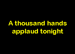A thousand hands

applaud tonight