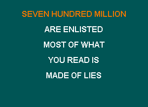 SEVEN HUNDRED MILLION
ARE ENLISTED
MOST OF WHAT

YOU READ IS
MADE OF LIES