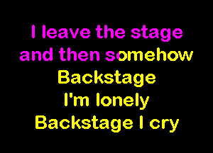 I leave the stage
and then somehow

Backstage
I'm lonely
Backstage I cry