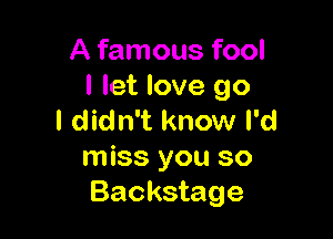 A famous fool
I let love go

I didn't know I'd
miss you so
Backstage
